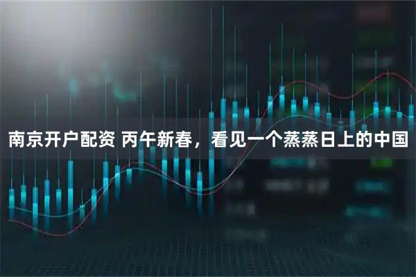 南京开户配资 丙午新春，看见一个蒸蒸日上的中国