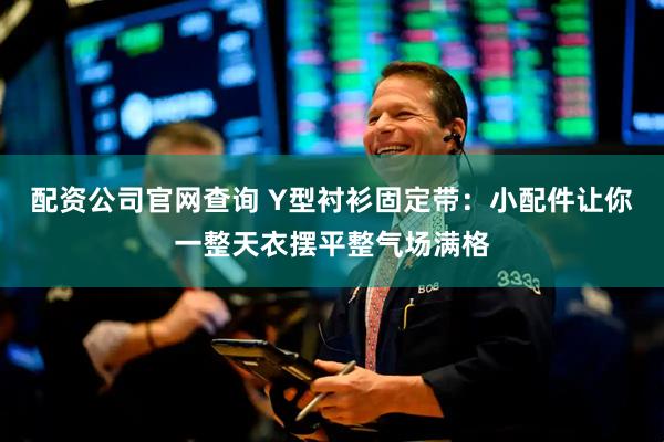 配资公司官网查询 Y型衬衫固定带：小配件让你一整天衣摆平整气场满格