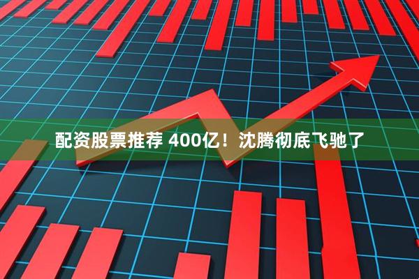 配资股票推荐 400亿！沈腾彻底飞驰了