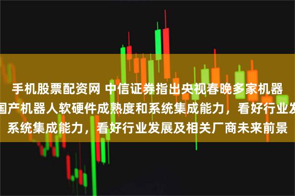 手机股票配资网 中信证券指出央视春晚多家机器人企业登台演出，展现国产机器人软硬件成熟度和系统集成能力，看好行业发展及相关厂商未来前景