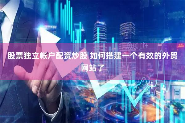 股票独立帐户配资炒股 如何搭建一个有效的外贸网站了