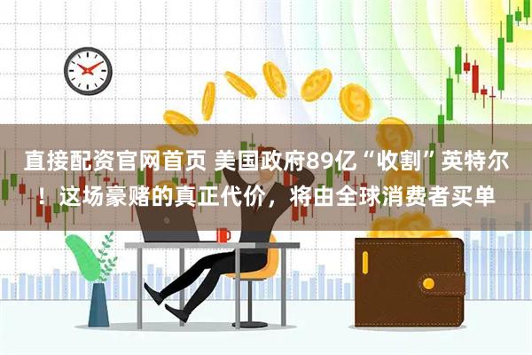 直接配资官网首页 美国政府89亿“收割”英特尔！这场豪赌的真正代价，将由全球消费者买单