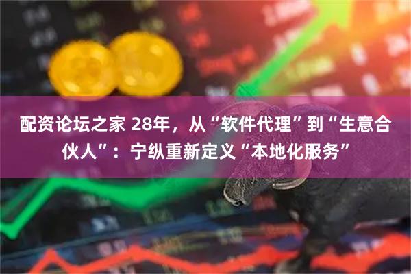 配资论坛之家 28年，从“软件代理”到“生意合伙人”：宁纵重新定义“本地化服务”