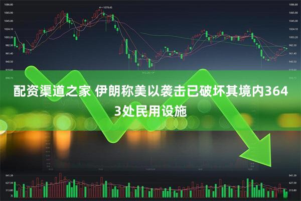 配资渠道之家 伊朗称美以袭击已破坏其境内3643处民用设施