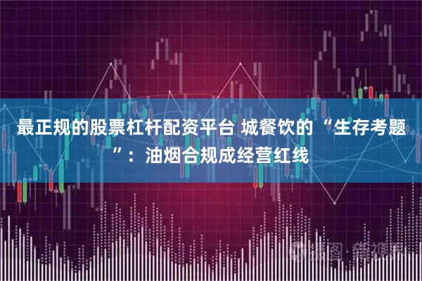 最正规的股票杠杆配资平台 城餐饮的 “生存考题”：油烟合规成经营红线