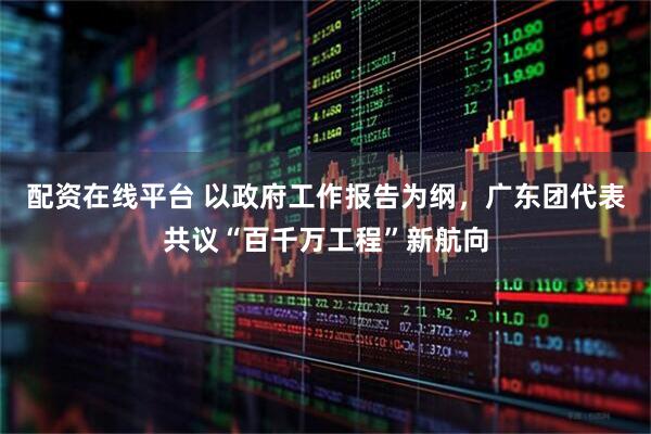 配资在线平台 以政府工作报告为纲，广东团代表共议“百千万工程”新航向