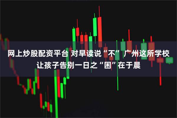 网上炒股配资平台 对早读说“不” 广州这所学校让孩子告别一日之“困”在于晨
