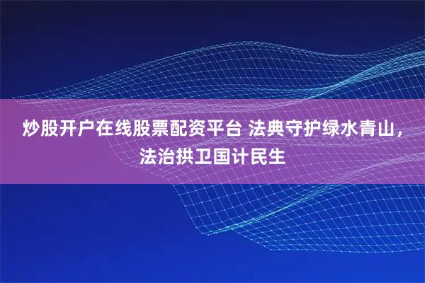 炒股开户在线股票配资平台 法典守护绿水青山，法治拱卫国计民生