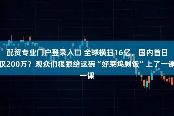 配资专业门户登录入口 全球横扫16亿，国内首日仅200万？观众们狠狠给这碗“好莱坞剩饭”上了一课