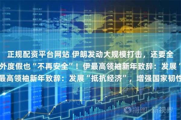 正规配资平台网站 伊朗发动大规模打击，还要全球追杀美以官员：在国外度假也“不再安全”！伊最高领袖新年致辞：发展“抵抗经济”，增强国家韧性
