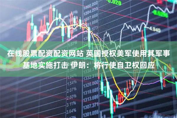 在线股票配资配资网站 英国授权美军使用其军事基地实施打击 伊朗：将行使自卫权回应