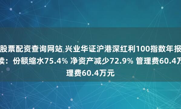 股票配资查询网站 兴业华证沪港深红利100指数年报解读：份额缩水75.4% 净资产减少72.9% 管理费60.4万元