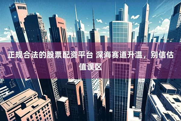 正规合法的股票配资平台 深海赛道升温，别信估值误区
