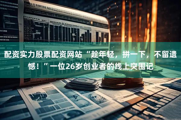 配资实力股票配资网站 “趁年轻，拼一下，不留遗憾！”一位26岁创业者的线上突围记