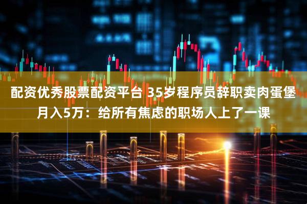配资优秀股票配资平台 35岁程序员辞职卖肉蛋堡月入5万：给所有焦虑的职场人上了一课