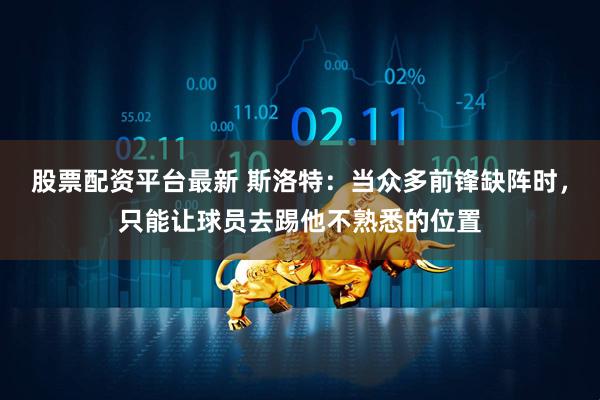 股票配资平台最新 斯洛特：当众多前锋缺阵时，只能让球员去踢他不熟悉的位置