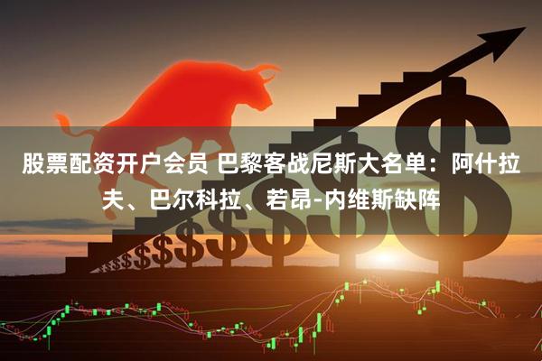 股票配资开户会员 巴黎客战尼斯大名单：阿什拉夫、巴尔科拉、若昂-内维斯缺阵