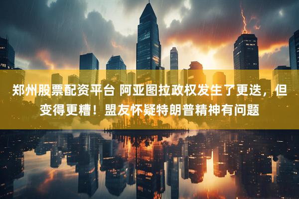 郑州股票配资平台 阿亚图拉政权发生了更迭，但变得更糟！盟友怀疑特朗普精神有问题