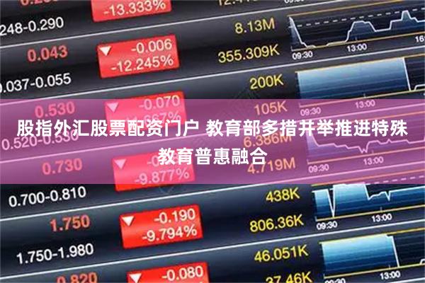 股指外汇股票配资门户 教育部多措并举推进特殊教育普惠融合